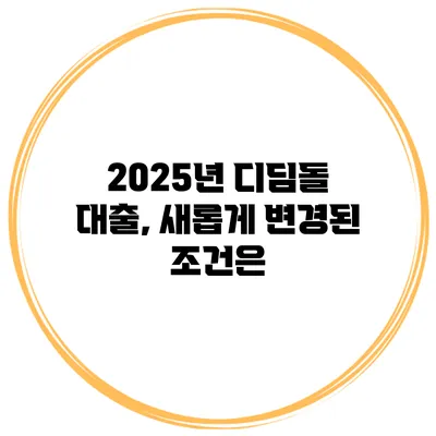2025년 디딤돌 대출, 새롭게 변경된 조건은?