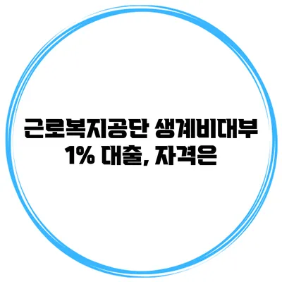 근로복지공단 생계비대부 1% 대출, 자격은?
