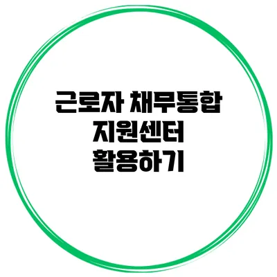 근로자 채무통합 지원센터 활용하기