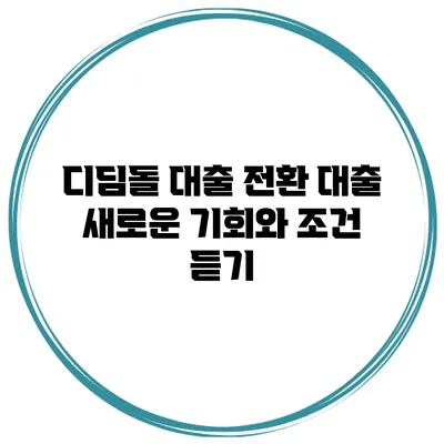디딤돌 대출 전환 대출 새로운 기회와 조건 듣기