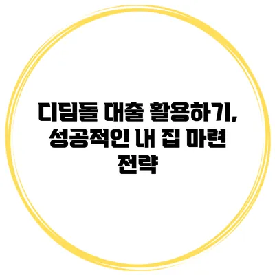 디딤돌 대출 활용하기, 성공적인 내 집 마련 전략