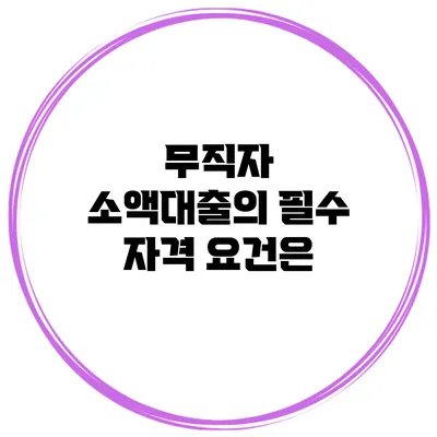 무직자 소액대출의 필수 자격 요건은?