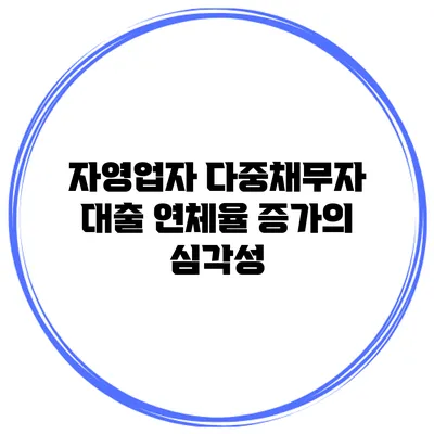 자영업자 다중채무자 대출 연체율 증가의 심각성