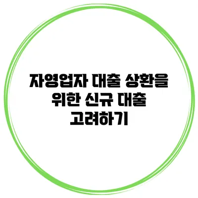 자영업자 대출 상환을 위한 신규 대출 고려하기