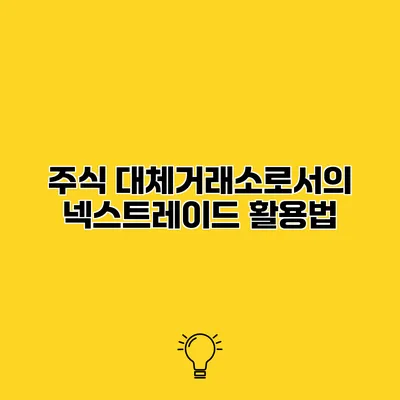 주식 대체거래소로서의 넥스트레이드 활용법
