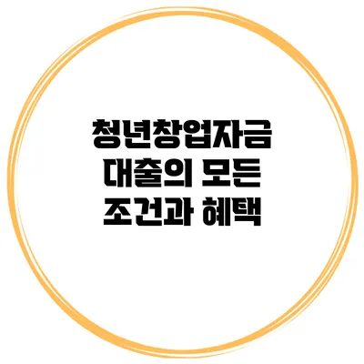 청년창업자금 대출의 모든 조건과 혜택