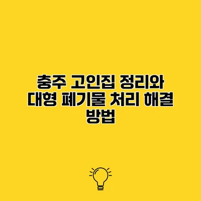 충주 고인집 정리와 대형 폐기물 처리 해결 방법