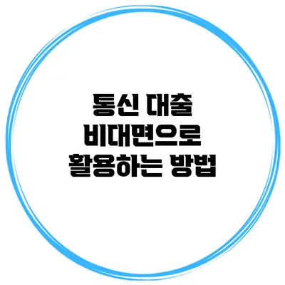 통신 대출 비대면으로 활용하는 방법