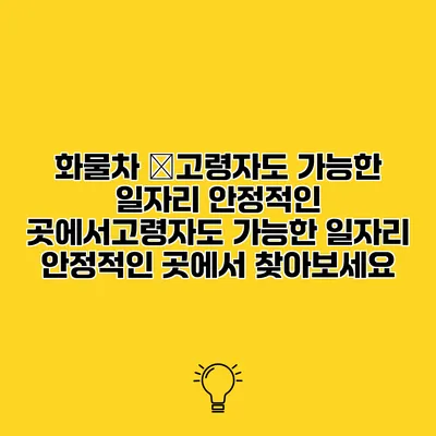 화물차 �고령자도 가능한 일자리 안정적인 곳에서고령자도 가능한 일자리 안정적인 곳에서 찾아보세요